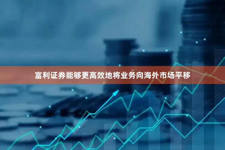 富利证券能够更高效地将业务向海外市场平移