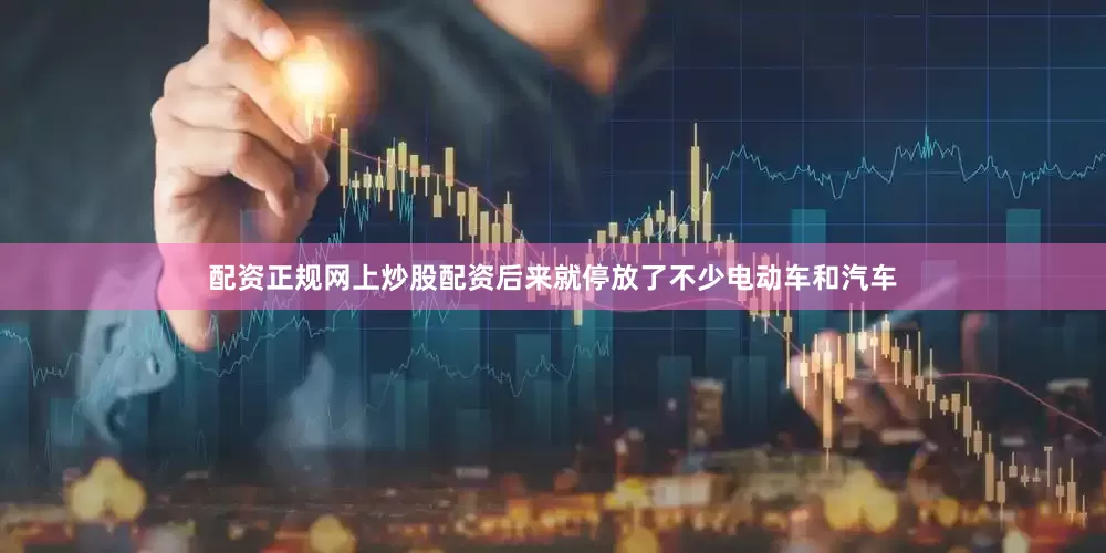 配资正规网上炒股配资后来就停放了不少电动车和汽车
