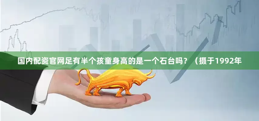 国内配资官网足有半个孩童身高的是一个石台吗？（摄于1992年