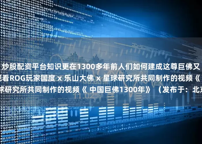 炒股配资平台知识更在1300多年前人们如何建成这尊巨佛又为什么建它？欢迎点击观看ROG玩家国度 x 乐山大佛 x 星球研究所共同制作的视频《 中国巨佛1300年》 （发布于：北京市