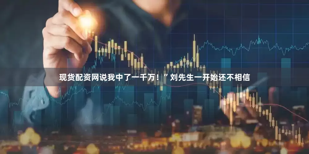现货配资网说我中了一千万！”刘先生一开始还不相信