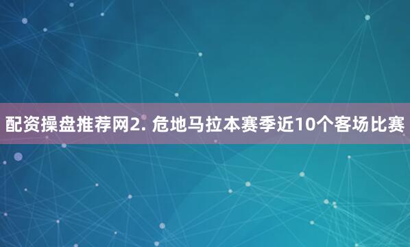 配资操盘推荐网　　2. 危地马拉本赛季近10个客场比赛