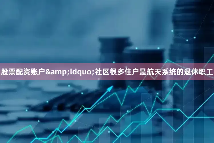 股票配资账户&ldquo;社区很多住户是航天系统的退休职工