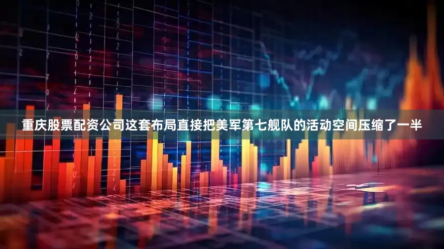重庆股票配资公司这套布局直接把美军第七舰队的活动空间压缩了一半