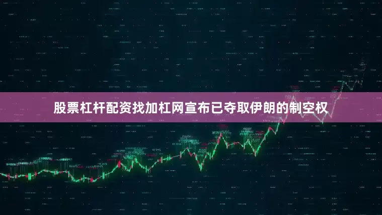 股票杠杆配资找加杠网宣布已夺取伊朗的制空权