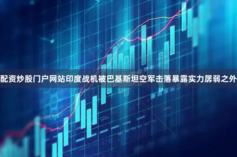 配资炒股门户网站印度战机被巴基斯坦空军击落暴露实力孱弱之外