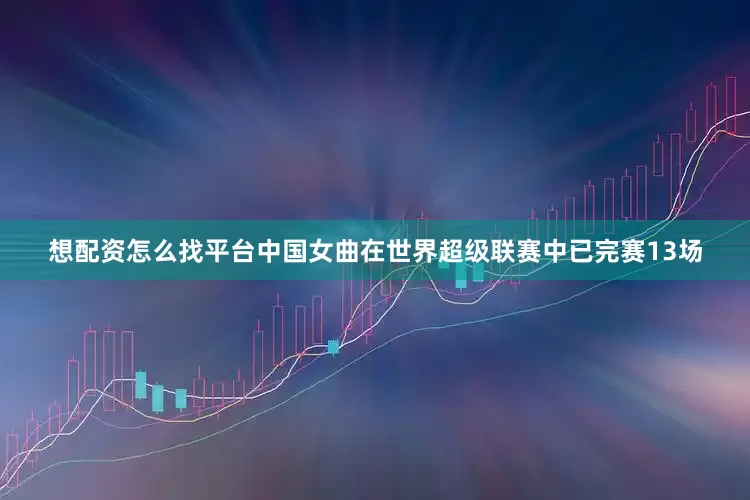 想配资怎么找平台中国女曲在世界超级联赛中已完赛13场
