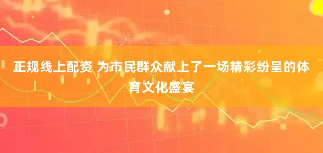 正规线上配资 为市民群众献上了一场精彩纷呈的体育文化盛宴