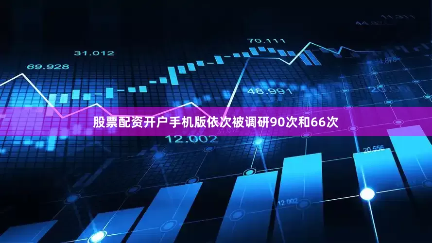 股票配资开户手机版依次被调研90次和66次