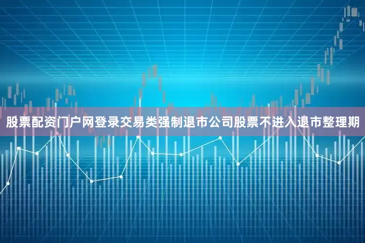 股票配资门户网登录交易类强制退市公司股票不进入退市整理期