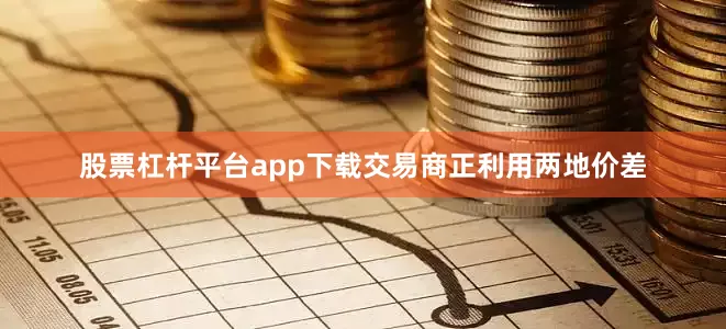 股票杠杆平台app下载交易商正利用两地价差