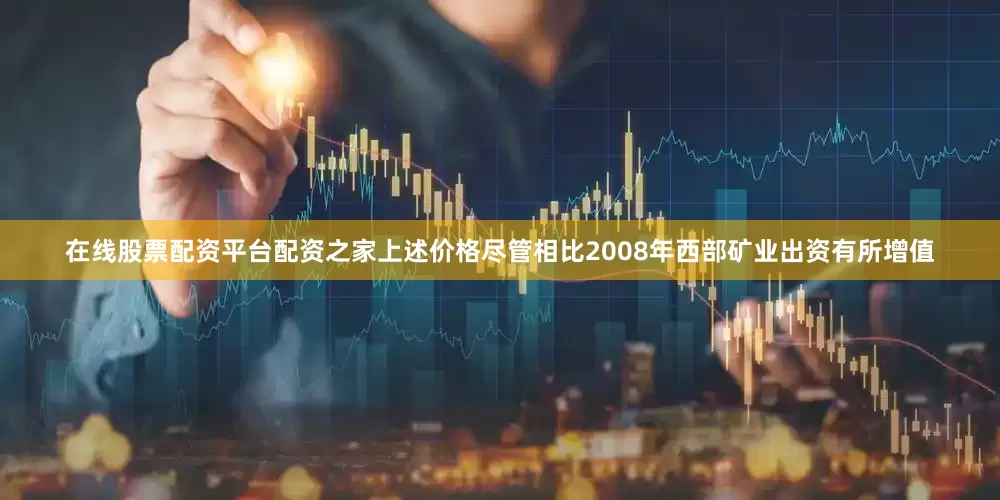在线股票配资平台配资之家上述价格尽管相比2008年西部矿业出资有所增值