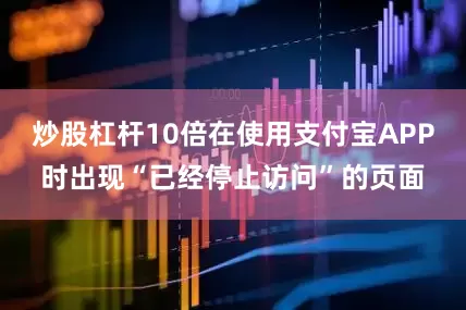 炒股杠杆10倍在使用支付宝APP时出现“已经停止访问”的页面