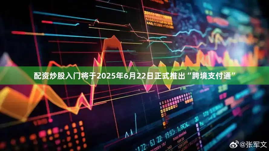 配资炒股入门将于2025年6月22日正式推出“跨境支付通”