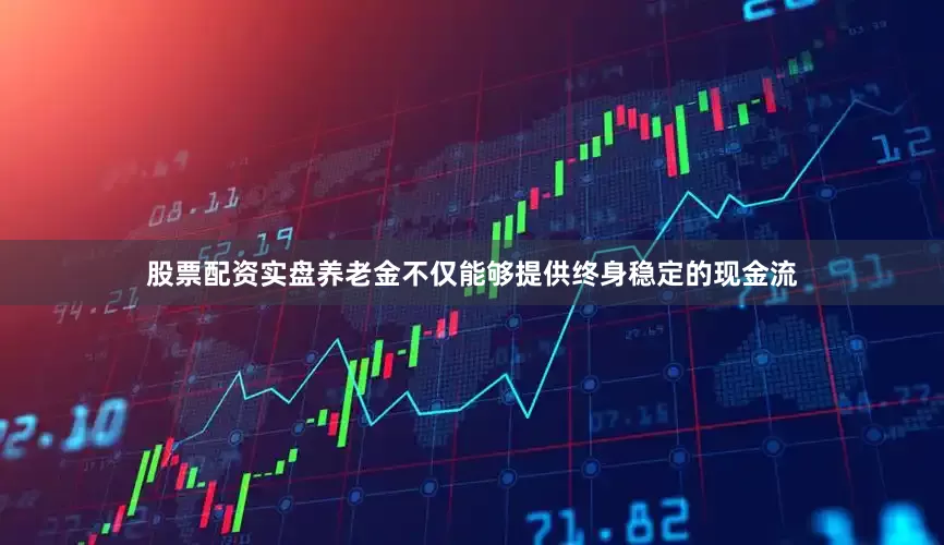 股票配资实盘养老金不仅能够提供终身稳定的现金流