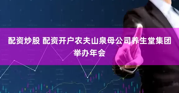 配资炒股 配资开户农夫山泉母公司养生堂集团举办年会
