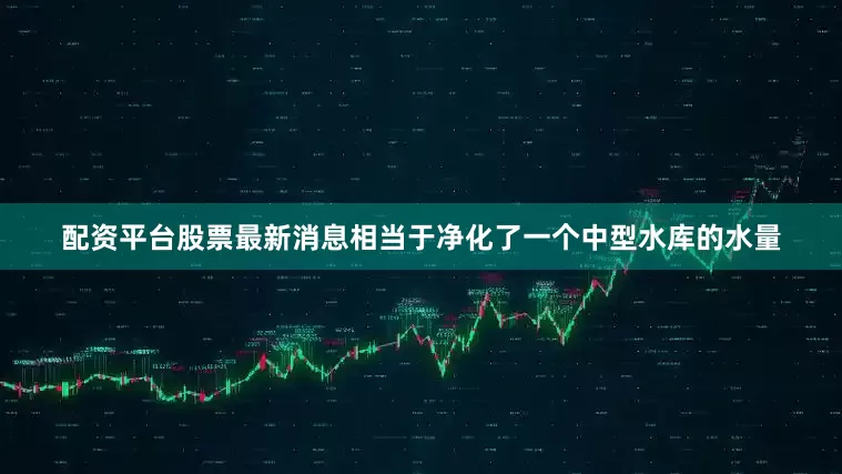 配资平台股票最新消息相当于净化了一个中型水库的水量