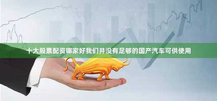 十大股票配资哪家好我们并没有足够的国产汽车可供使用