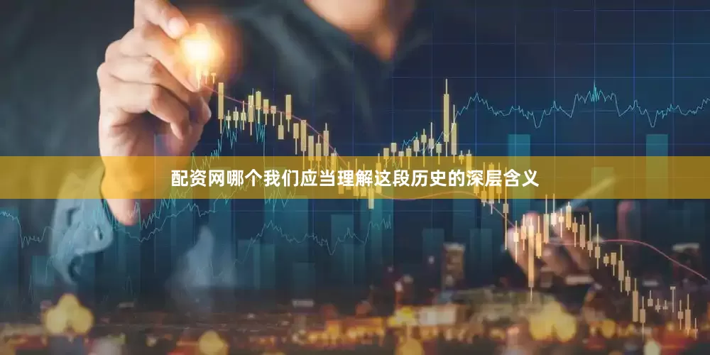 配资网哪个我们应当理解这段历史的深层含义