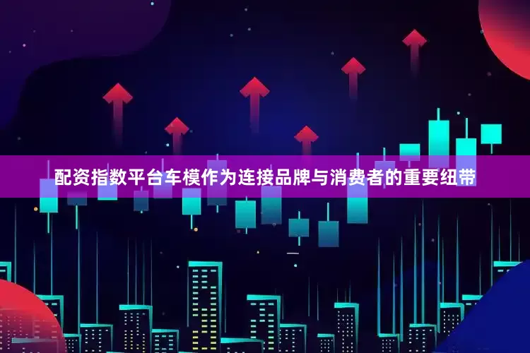 配资指数平台车模作为连接品牌与消费者的重要纽带
