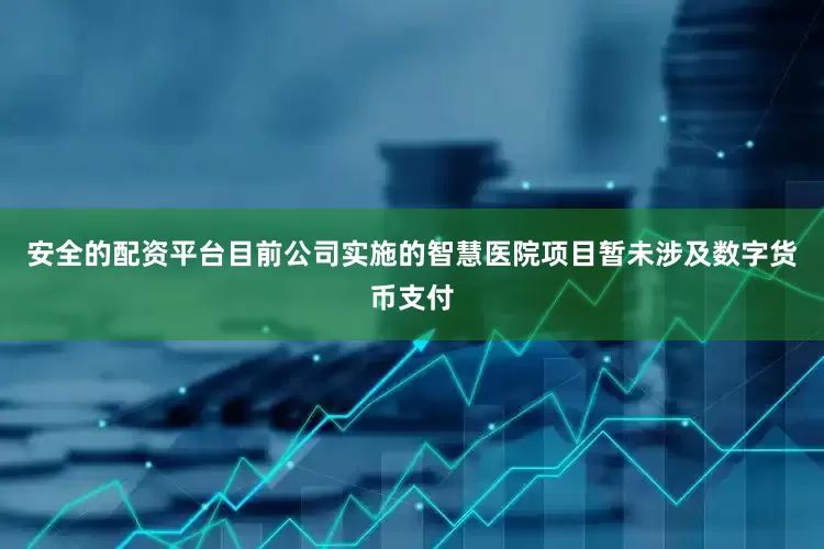 安全的配资平台目前公司实施的智慧医院项目暂未涉及数字货币支付