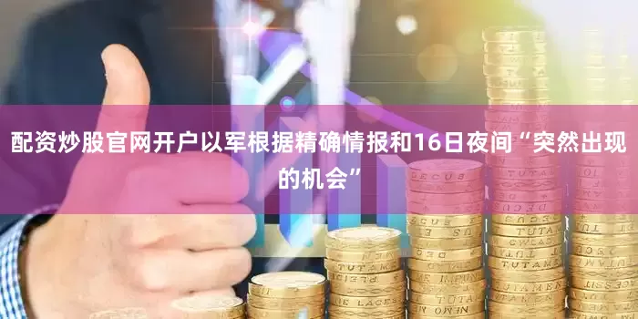 配资炒股官网开户以军根据精确情报和16日夜间“突然出现的机会”