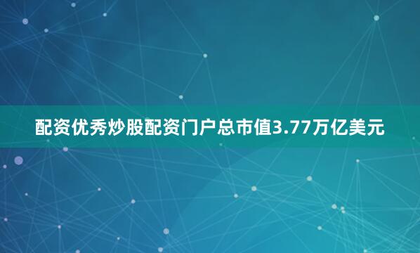 配资优秀炒股配资门户总市值3.77万亿美元