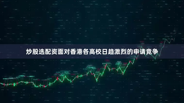 炒股选配资面对香港各高校日趋激烈的申请竞争