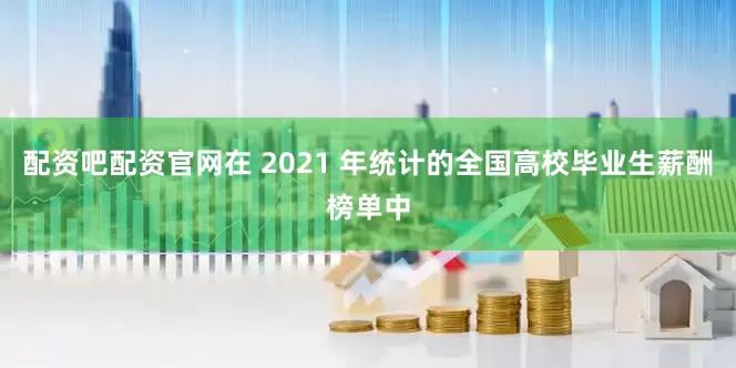 配资吧配资官网在 2021 年统计的全国高校毕业生薪酬榜单中
