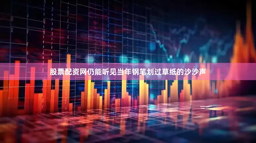 股票配资网仍能听见当年钢笔划过草纸的沙沙声