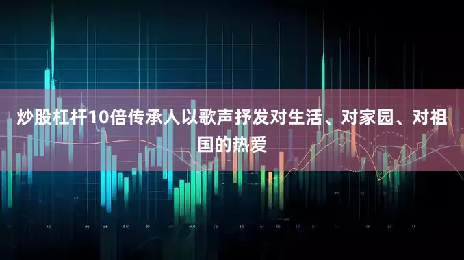 炒股杠杆10倍传承人以歌声抒发对生活、对家园、对祖国的热爱