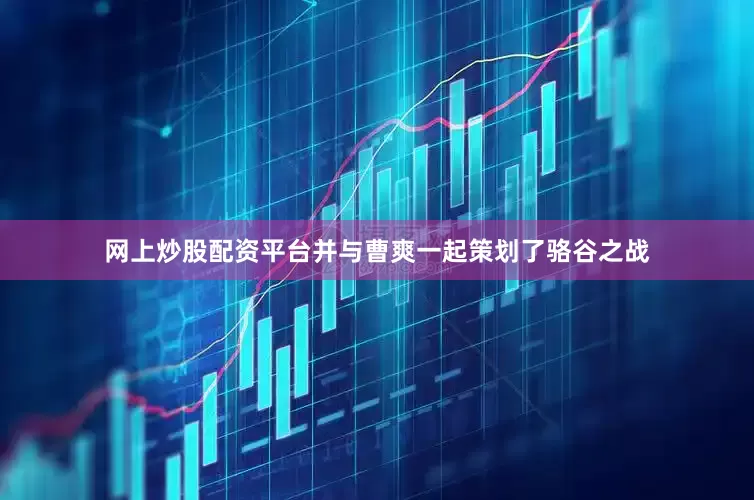 网上炒股配资平台并与曹爽一起策划了骆谷之战