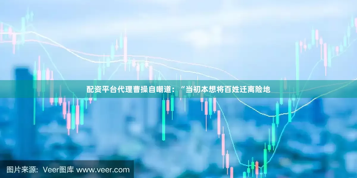 配资平台代理曹操自嘲道：“当初本想将百姓迁离险地