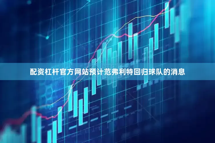 配资杠杆官方网站预计范弗利特回归球队的消息
