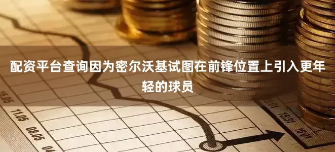 配资平台查询因为密尔沃基试图在前锋位置上引入更年轻的球员