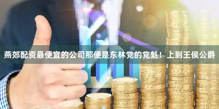 燕郊配资最便宜的公司那便是东林党的党魁！上到王侯公爵