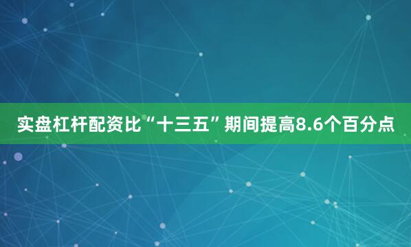 实盘杠杆配资比“十三五”期间提高8.6个百分点