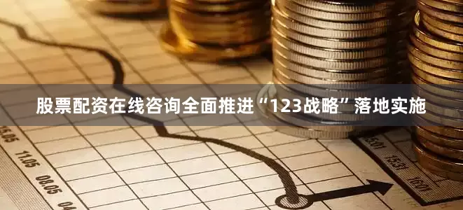 股票配资在线咨询全面推进“123战略”落地实施