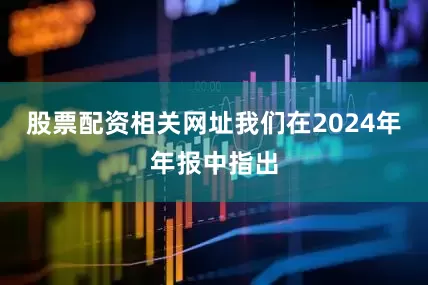 股票配资相关网址　　我们在2024年年报中指出