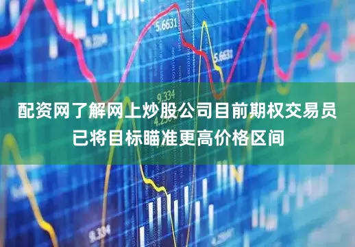 配资网了解网上炒股公司　　目前期权交易员已将目标瞄准更高价格区间