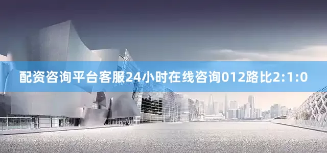 配资咨询平台客服24小时在线咨询012路比2:1:0