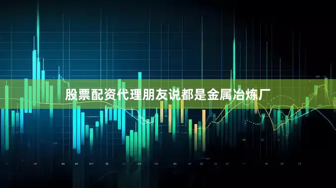 股票配资代理朋友说都是金属冶炼厂