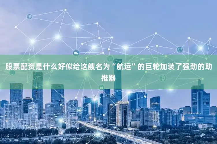 股票配资是什么好似给这艘名为“航运”的巨轮加装了强劲的助推器
