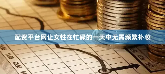 配资平台网让女性在忙碌的一天中无需频繁补妆