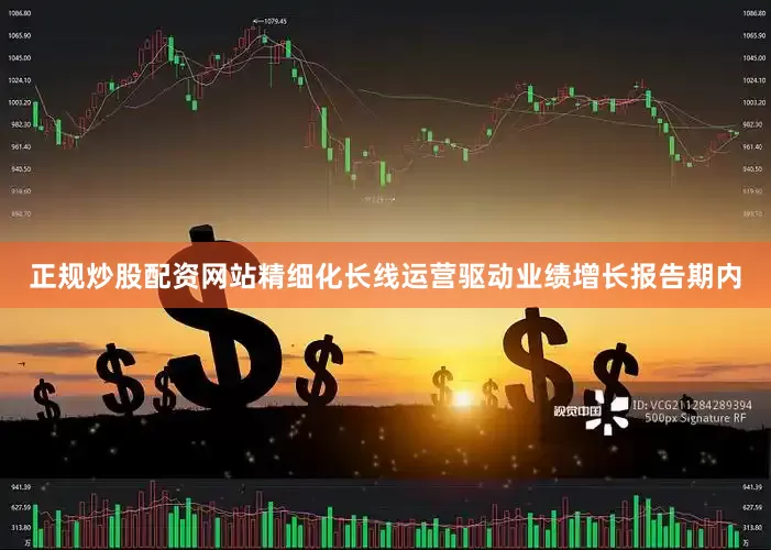 正规炒股配资网站　　精细化长线运营驱动业绩增长　　报告期内
