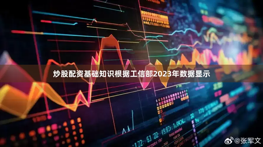 炒股配资基础知识根据工信部2023年数据显示