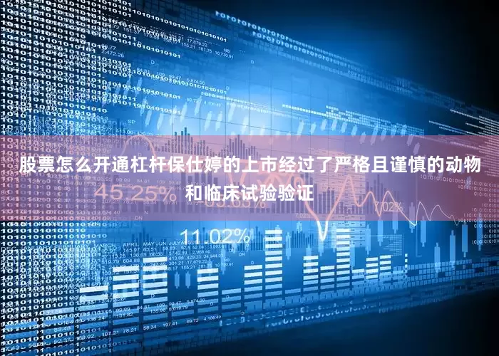 股票怎么开通杠杆保仕婷的上市经过了严格且谨慎的动物和临床试验验证