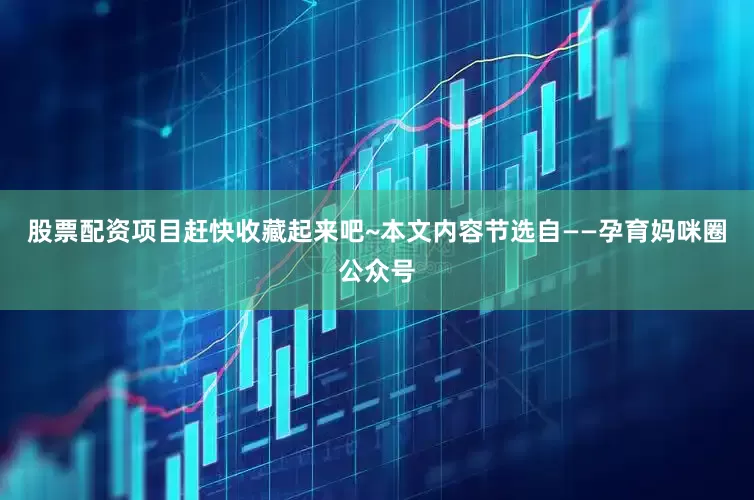 股票配资项目赶快收藏起来吧~本文内容节选自——孕育妈咪圈公众号
