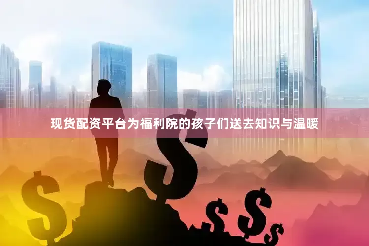 现货配资平台为福利院的孩子们送去知识与温暖