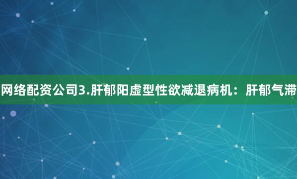 网络配资公司3.肝郁阳虚型性欲减退病机：肝郁气滞